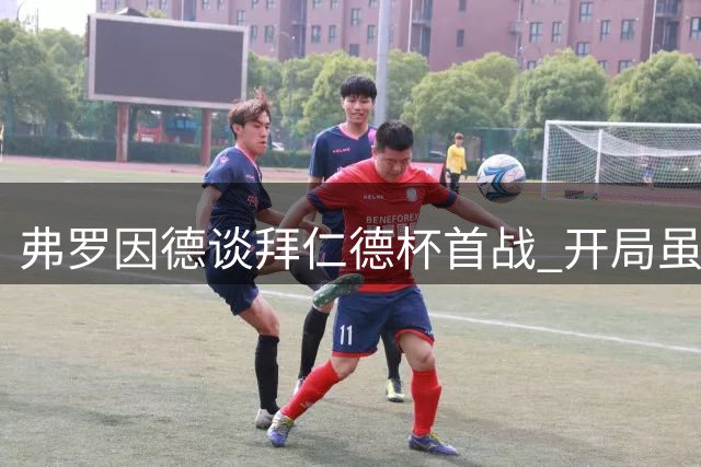 弗罗因德谈拜仁德杯首战 开局虽惊却显成熟稳定